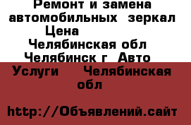 Ремонт и замена автомобильных  зеркал › Цена ­ 300--1000 - Челябинская обл., Челябинск г. Авто » Услуги   . Челябинская обл.